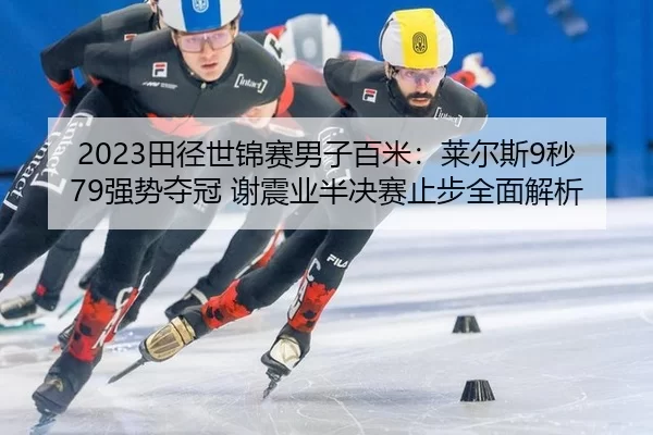 2023田径世锦赛男子百米：莱尔斯9秒79强势夺冠 谢震业半决赛止步全面解析
