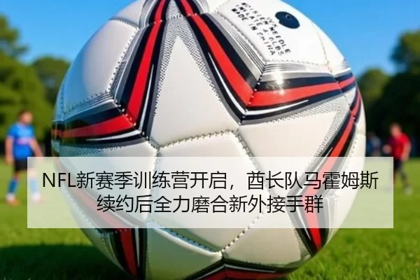 NFL新赛季训练营开启，酋长队马霍姆斯续约后全力磨合新外接手群