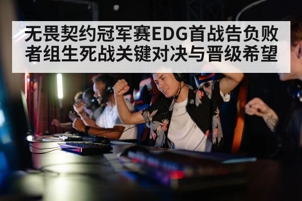 无畏契约冠军赛EDG首战告负败者组生死战关键对决与晋级希望