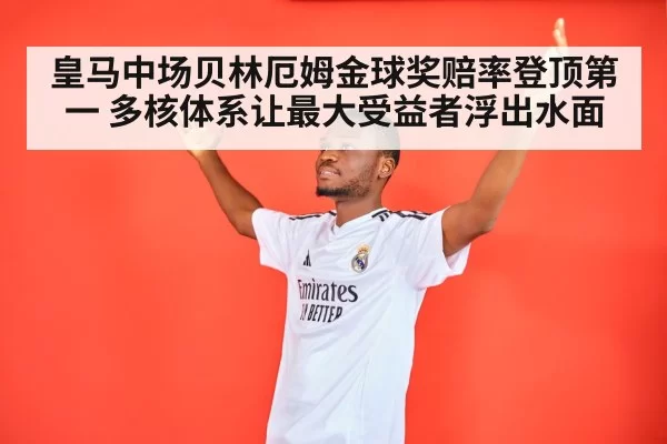 皇马中场贝林厄姆金球奖赔率登顶第一 多核体系让最大受益者浮出水面