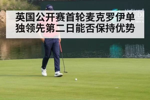 英国公开赛首轮麦克罗伊单独领先第二日能否保持优势