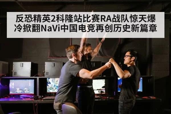 反恐精英2科隆站比赛RA战队惊天爆冷掀翻NaVi中国电竞再创历史新篇章