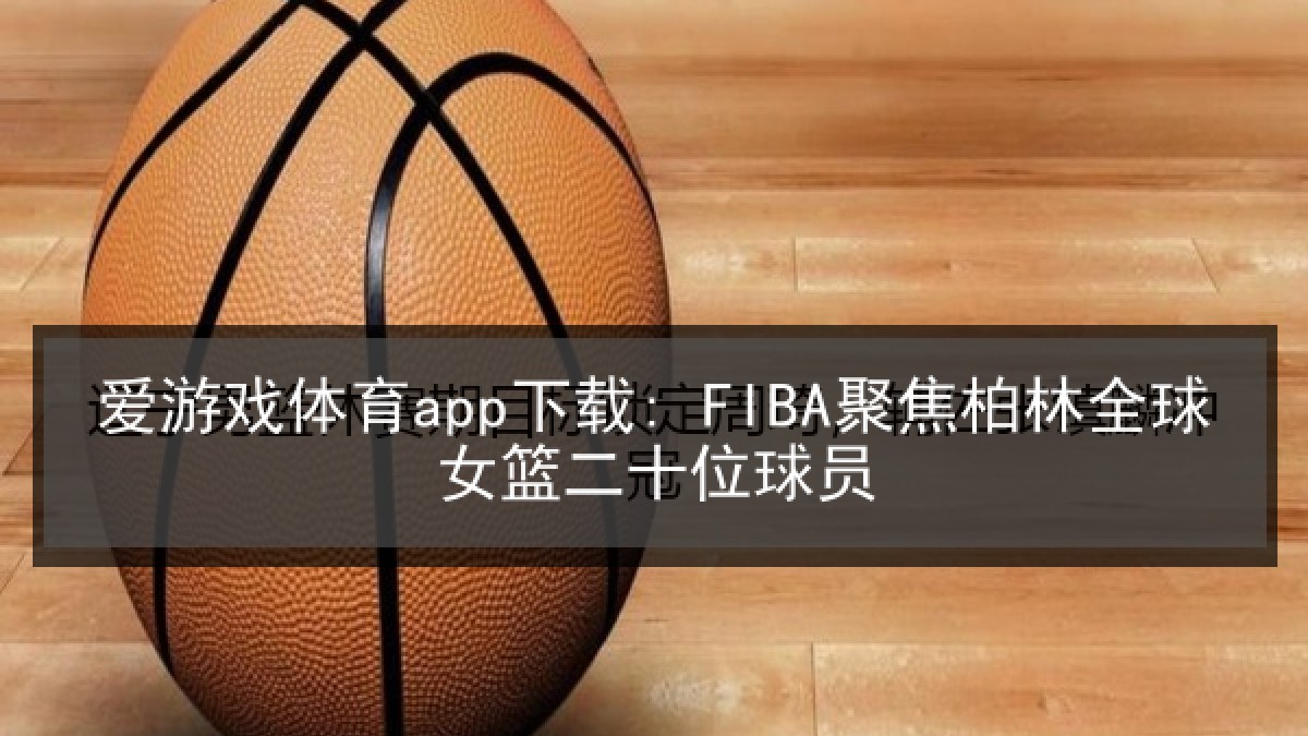 爱游戏体育app下载: FIBA聚焦柏林全球女篮二十位球员