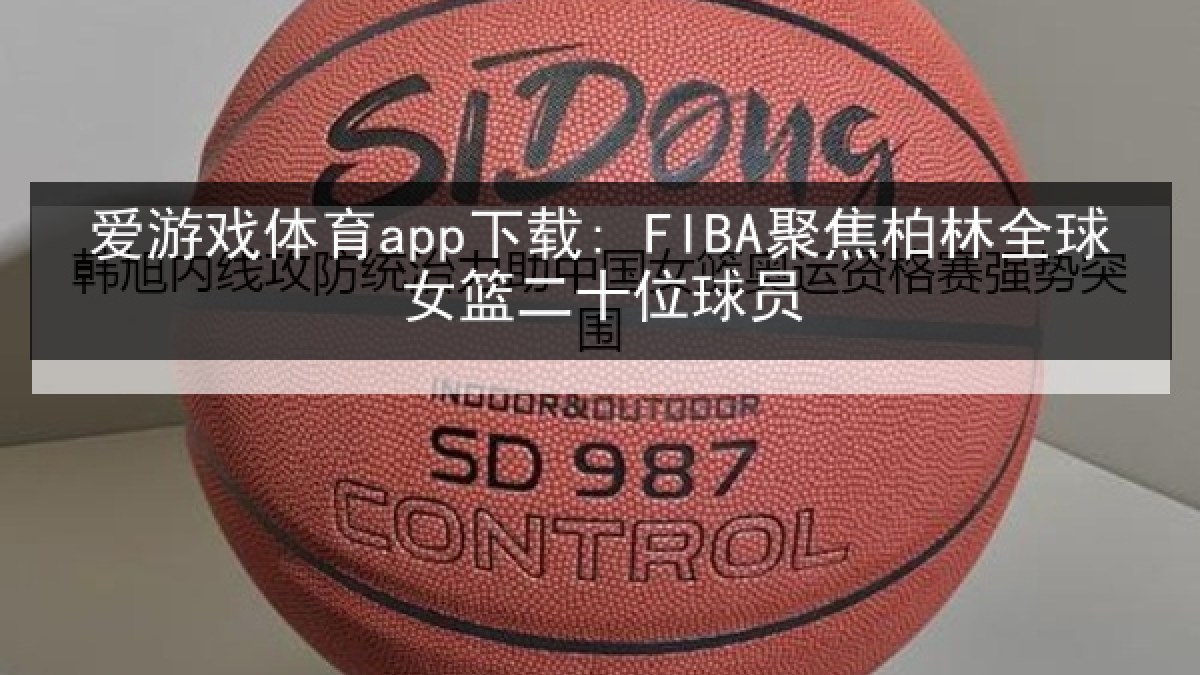 爱游戏体育app下载: FIBA聚焦柏林全球女篮二十位球员
