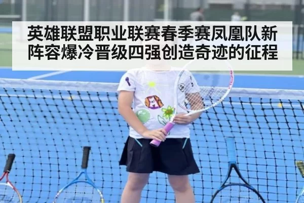 英雄联盟职业联赛春季赛凤凰队新阵容爆冷晋级四强创造奇迹的征程