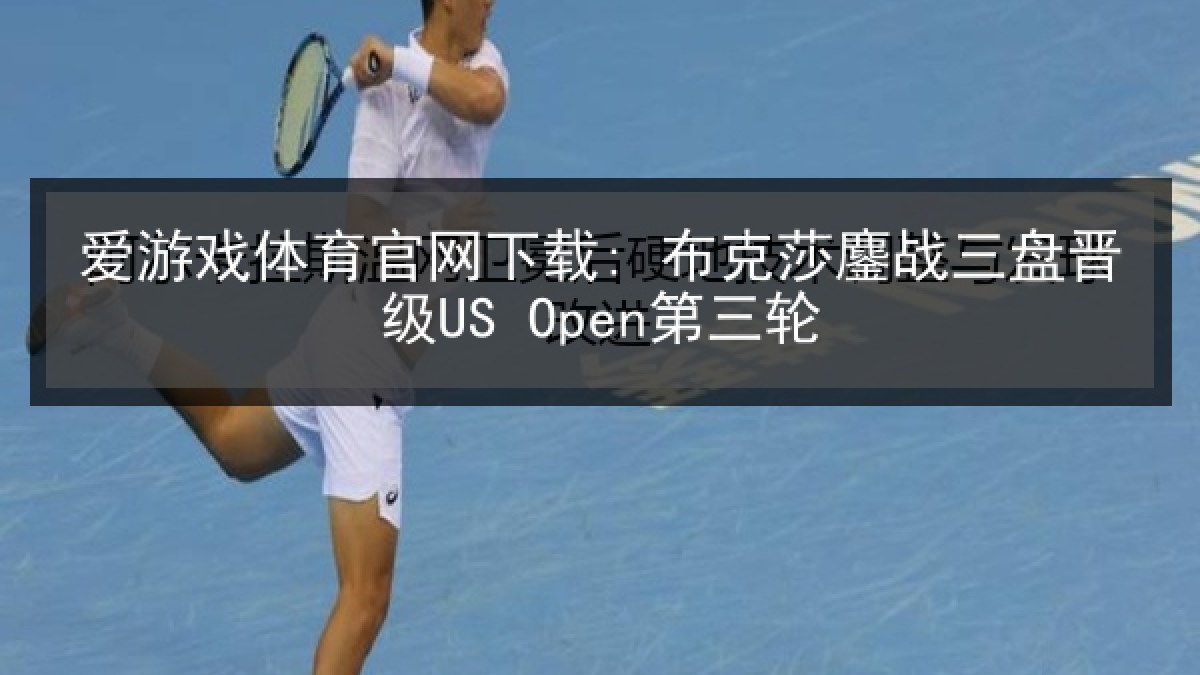 爱游戏体育官网下载: 布克莎鏖战三盘晋级US Open第三轮