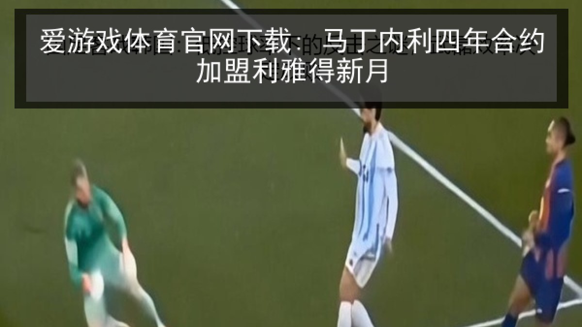 爱游戏体育官网下载: 马丁内利四年合约加盟利雅得新月