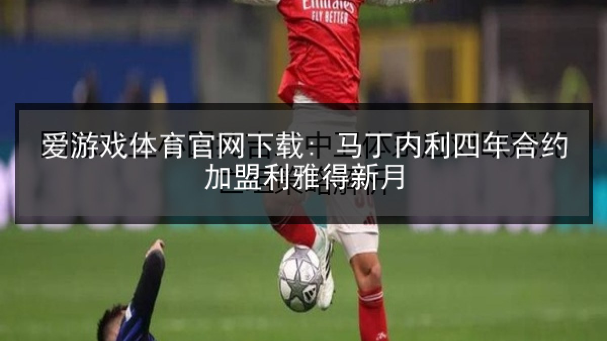 爱游戏体育官网下载: 马丁内利四年合约加盟利雅得新月