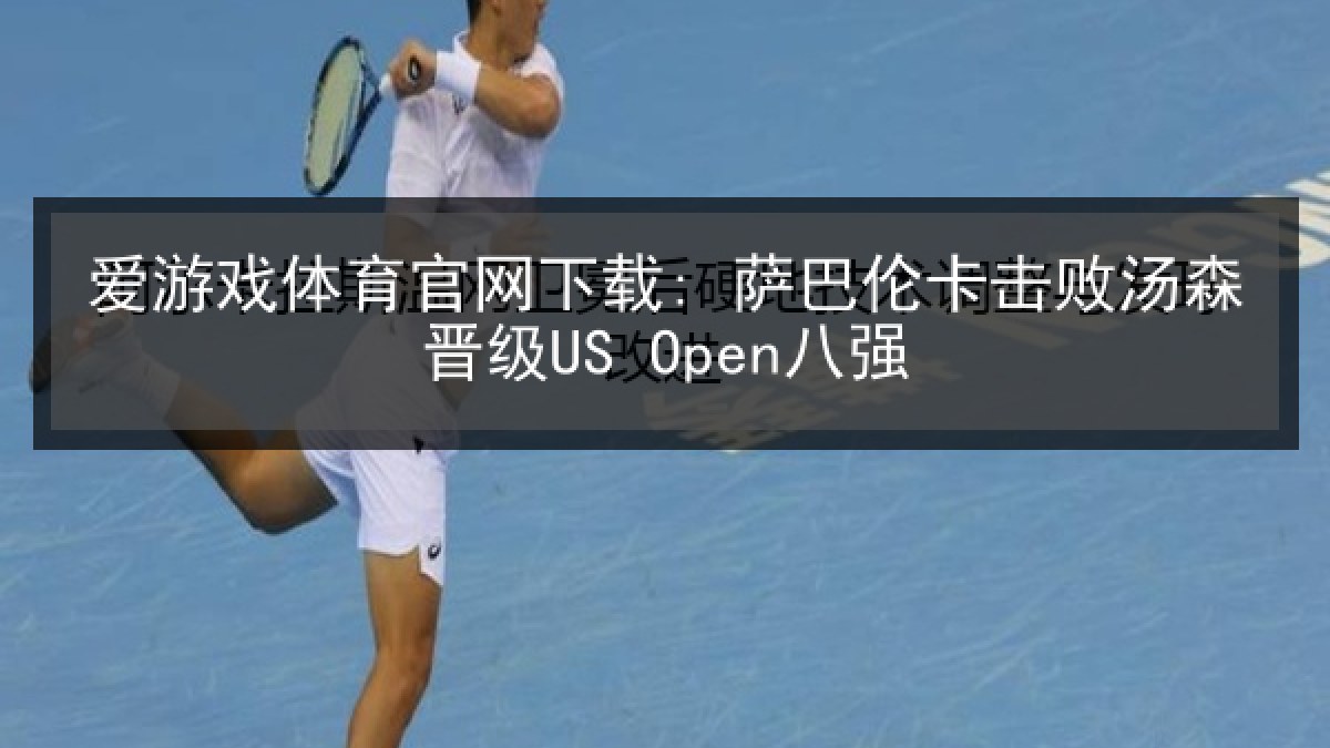 爱游戏体育官网下载: 萨巴伦卡击败汤森晋级US Open八强
