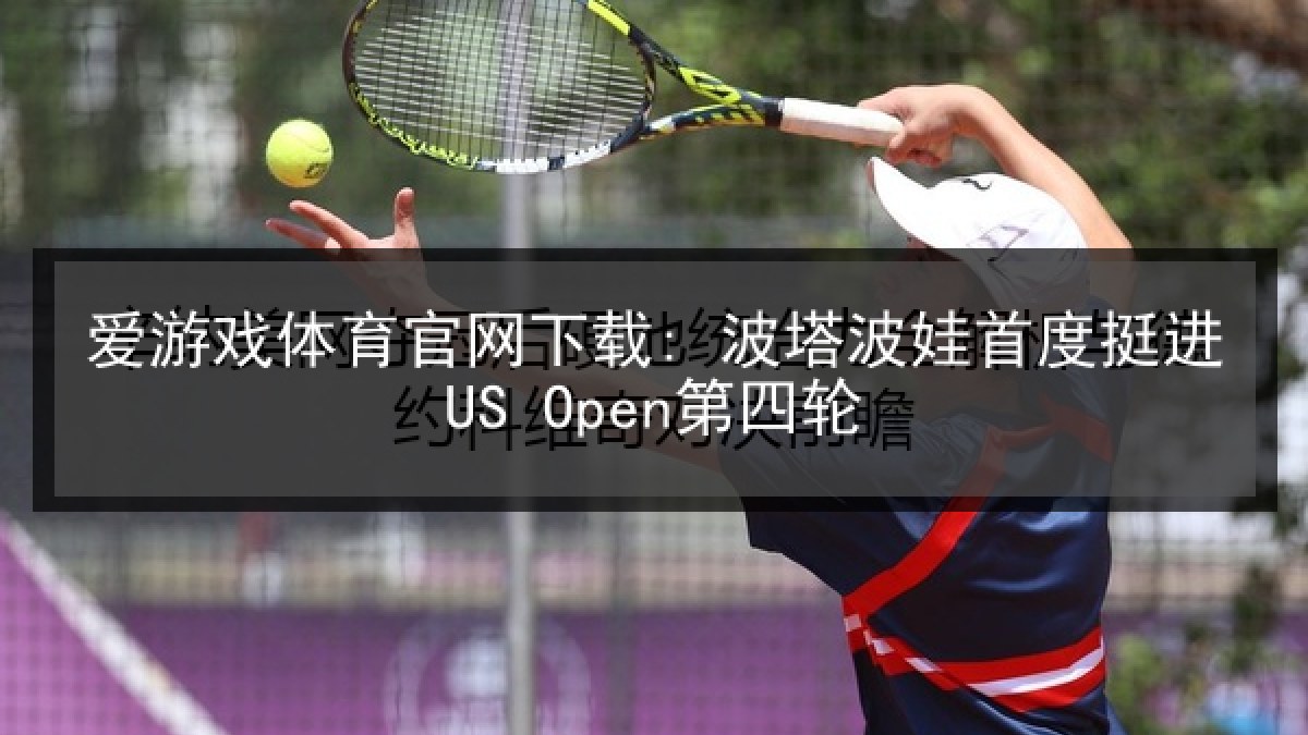 爱游戏体育官网下载: 波塔波娃首度挺进US Open第四轮
