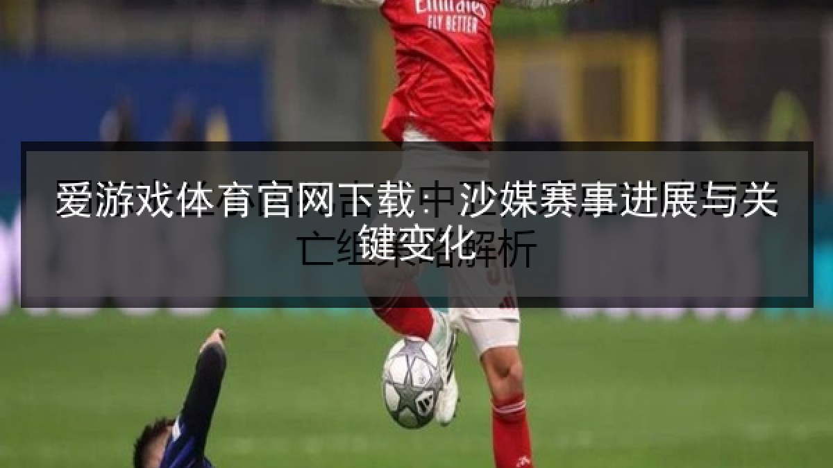 爱游戏体育官网下载: 沙媒赛事进展与关键变化
