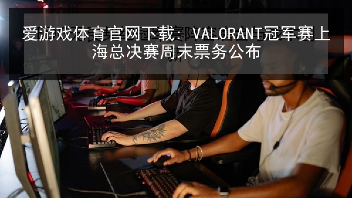 爱游戏体育官网下载: VALORANT冠军赛上海总决赛周末票务公布
