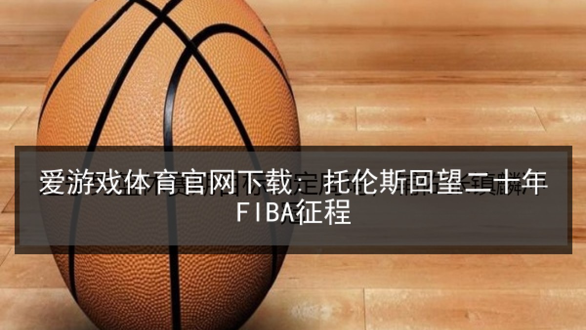 爱游戏体育官网下载: 托伦斯回望二十年FIBA征程