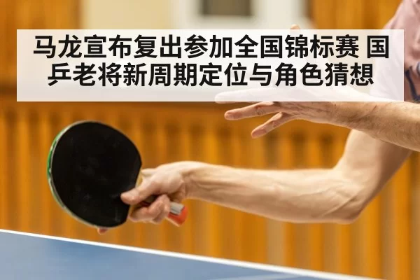 马龙宣布复出参加全国锦标赛 国乒老将新周期定位与角色猜想