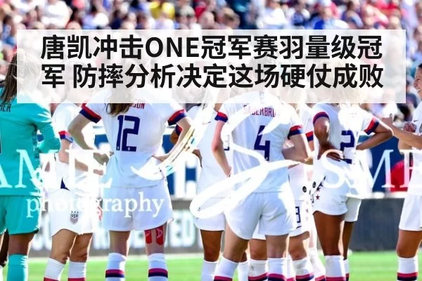 唐凯冲击ONE冠军赛羽量级冠军 防摔分析决定这场硬仗成败