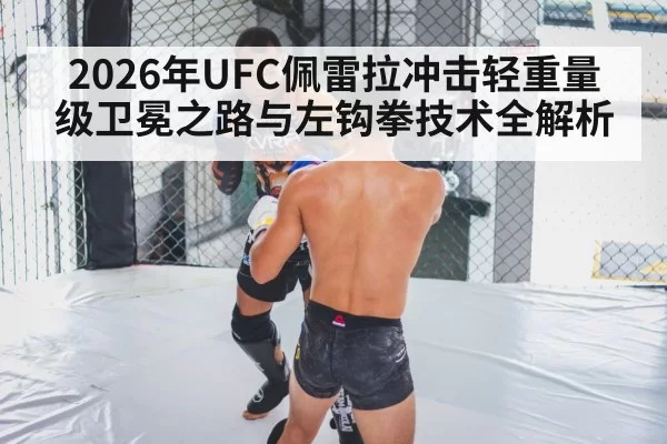 2026年UFC佩雷拉冲击轻重量级卫冕之路与左钩拳技术全解析
